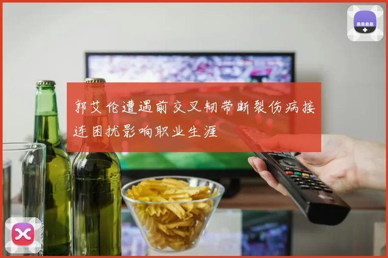 郭艾伦遭遇前交叉韧带断裂伤病接连困扰影响职业生涯
