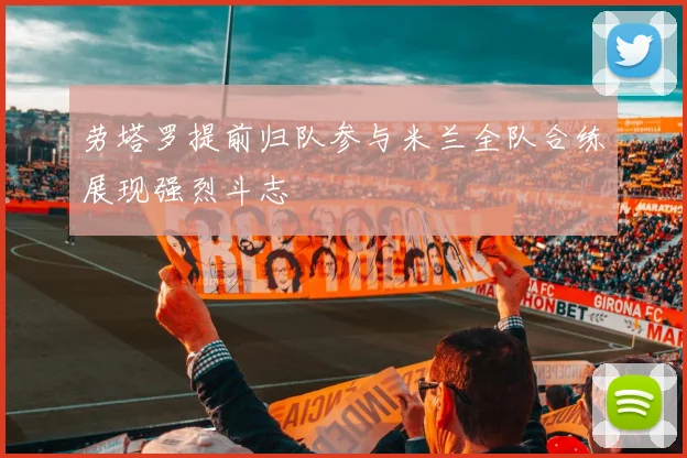 劳塔罗提前归队参与米兰全队合练展现强烈斗志