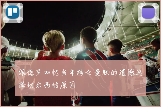 佩德罗回忆当年转会曼联的遗憾选择切尔西的原因