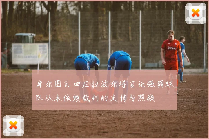 库尔图瓦回应拉波尔塔言论强调球队从未依赖裁判的支持与照顾