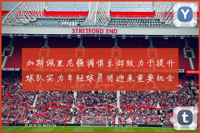 加斯佩里尼强调俱乐部致力于提升球队实力年轻球员将迎来重要机会
