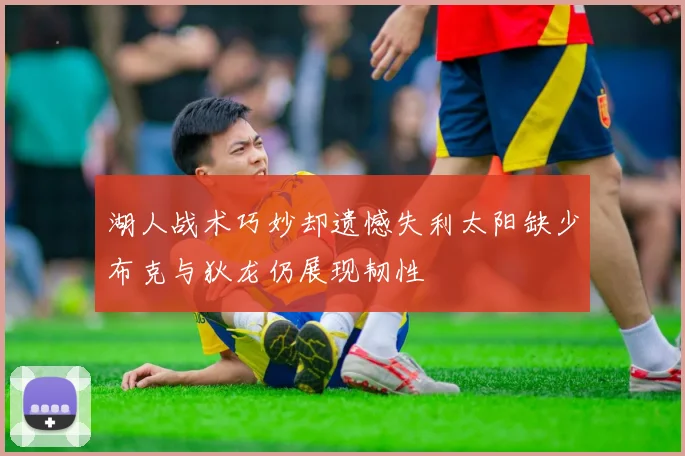 湖人战术巧妙却遗憾失利太阳缺少布克与狄龙仍展现韧性