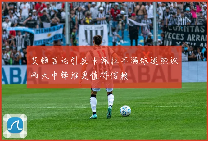 艾顿言论引发卡佩拉不满球迷热议两大中锋谁更值得信赖