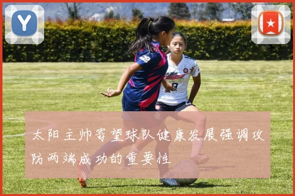 太阳主帅寄望球队健康发展强调攻防两端成功的重要性