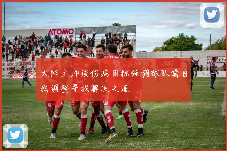 太阳主帅谈伤病困扰强调球队需自我调整寻找解决之道