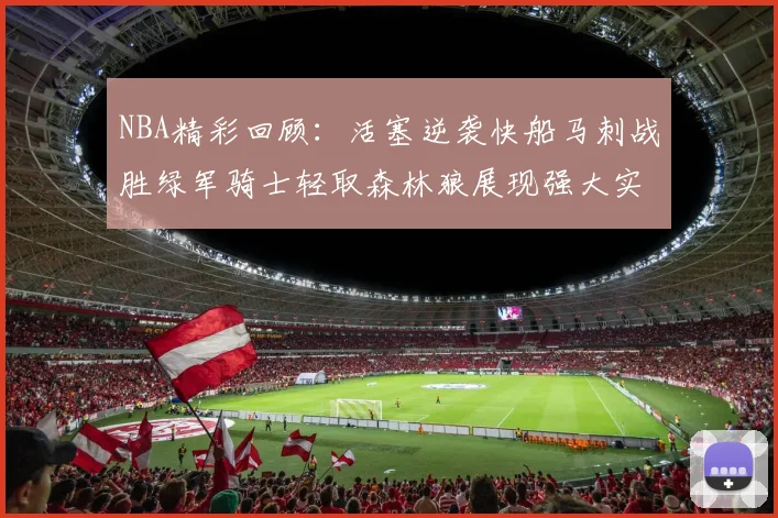 NBA精彩回顾：活塞逆袭快船马刺战胜绿军骑士轻取森林狼展现强大实力