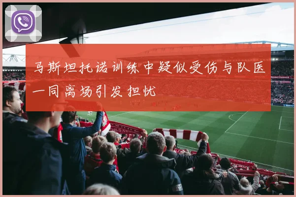 马斯坦托诺训练中疑似受伤与队医一同离场引发担忧