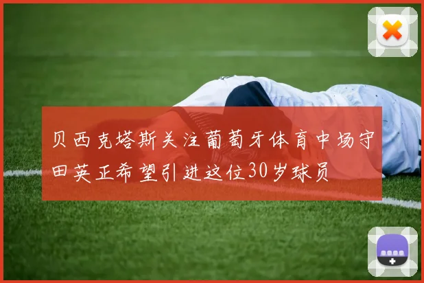 贝西克塔斯关注葡萄牙体育中场守田英正希望引进这位30岁球员