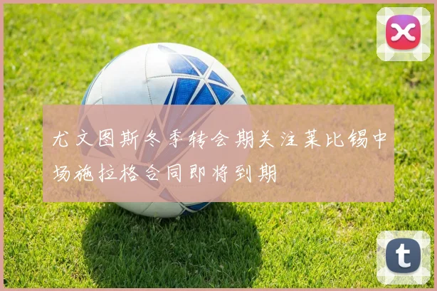 尤文图斯冬季转会期关注莱比锡中场施拉格合同即将到期