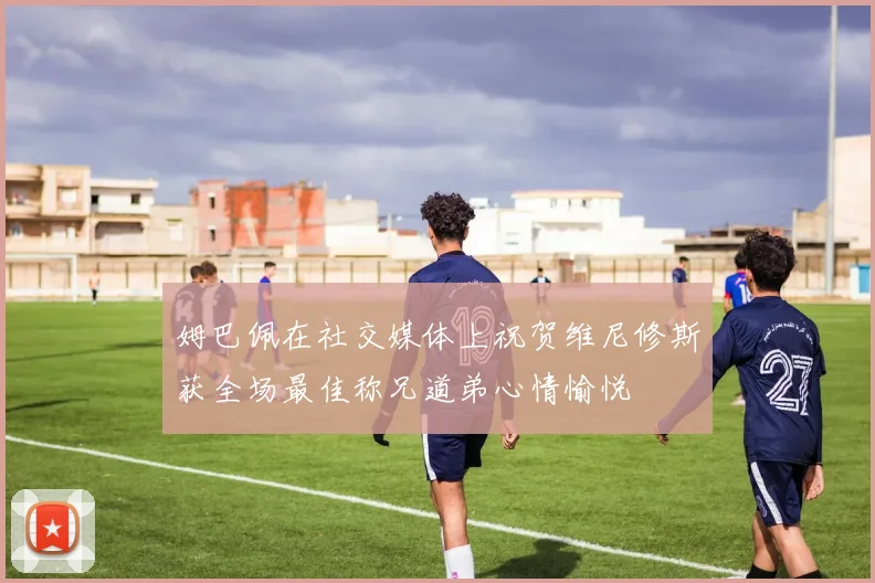 姆巴佩在社交媒体上祝贺维尼修斯获全场最佳称兄道弟心情愉悦