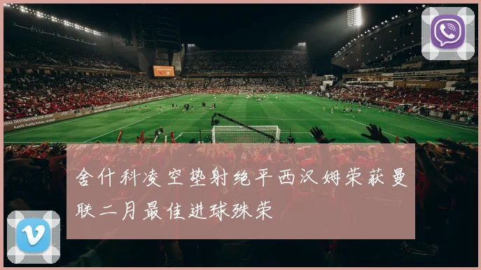 舍什科凌空垫射绝平西汉姆荣获曼联二月最佳进球殊荣
