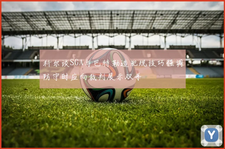 科尔谈SGA与巴特勒造犯规技巧强调防守时应向裁判展示双手