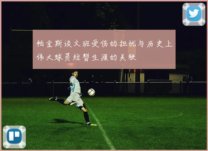 帕金斯谈文班受伤的担忧与历史上伟大球员短暂生涯的关联