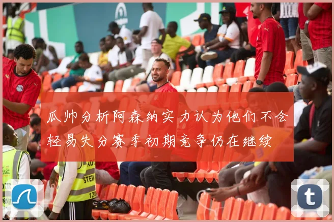 瓜帅分析阿森纳实力认为他们不会轻易失分赛季初期竞争仍在继续