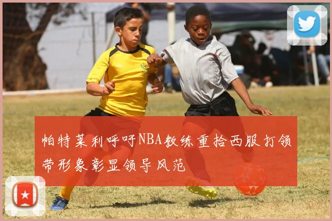 帕特莱利呼吁NBA教练重拾西服打领带形象彰显领导风范