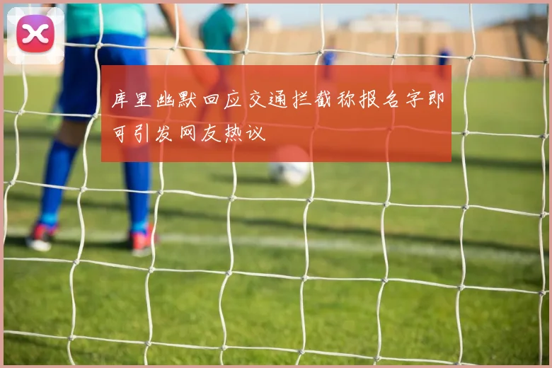 库里幽默回应交通拦截称报名字即可引发网友热议