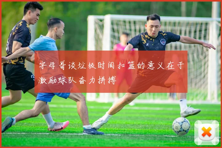 字母哥谈垃圾时间扣篮的意义在于激励球队奋力拼搏