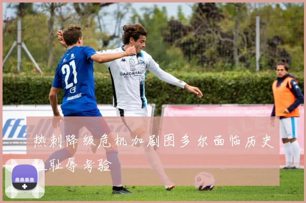 热刺降级危机加剧图多尔面临历史性耻辱考验