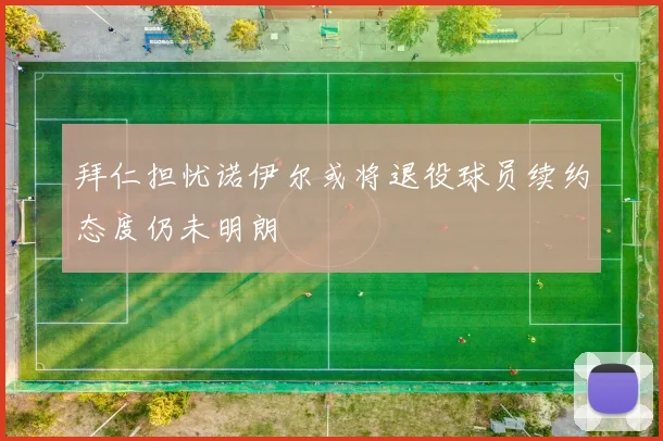 拜仁担忧诺伊尔或将退役球员续约态度仍未明朗