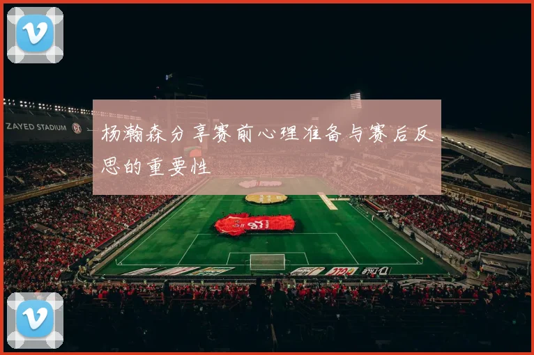 杨瀚森分享赛前心理准备与赛后反思的重要性