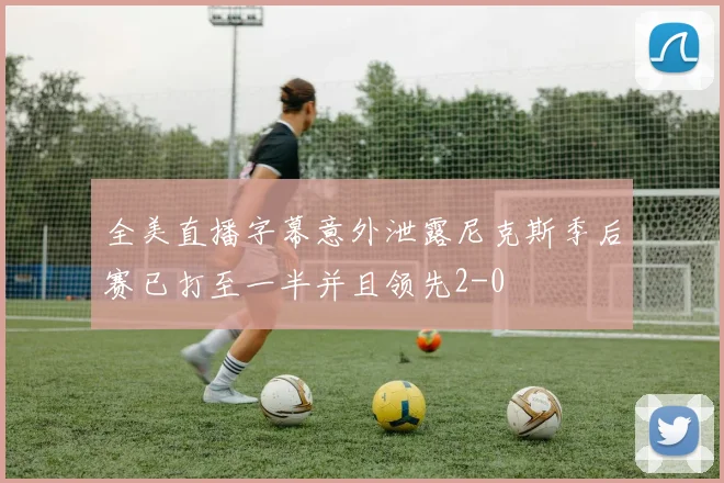 全美直播字幕意外泄露尼克斯季后赛已打至一半并且领先2-0