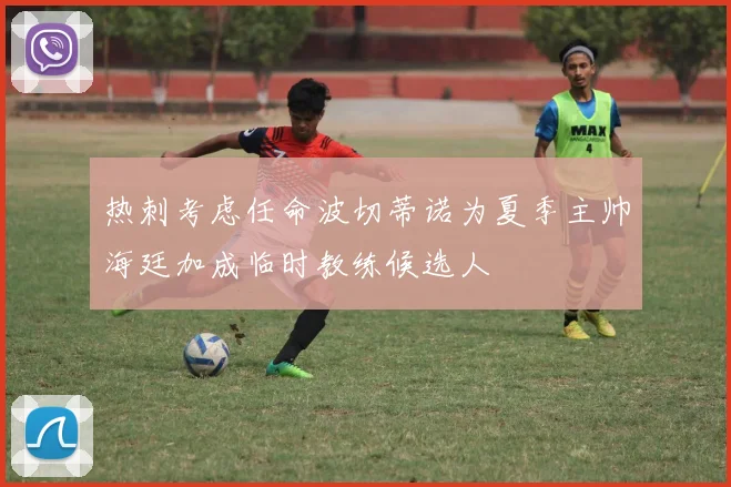 热刺考虑任命波切蒂诺为夏季主帅海廷加成临时教练候选人
