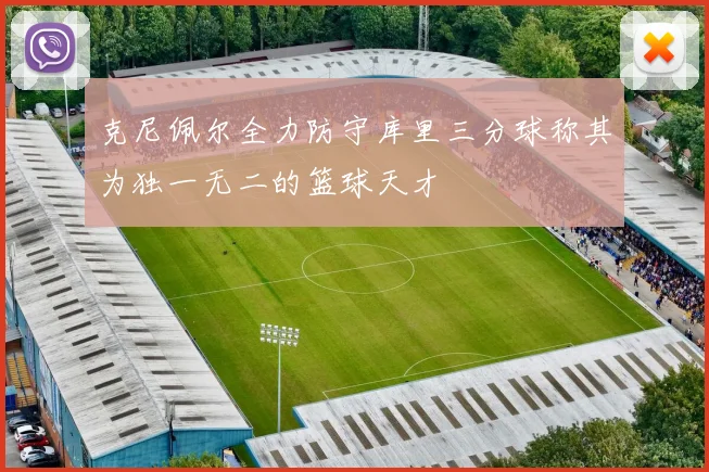 克尼佩尔全力防守库里三分球称其为独一无二的篮球天才