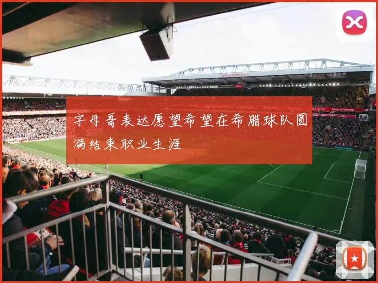 字母哥表达愿望希望在希腊球队圆满结束职业生涯